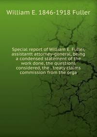Special report of William E. Fuller, assistantt attorney-general, being a condensed statement of the work done, the questions considered, the . treaty claims commission from the orga