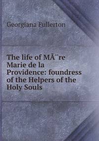 The life of MA?re Marie de la Providence: foundress of the Helpers of the Holy Souls