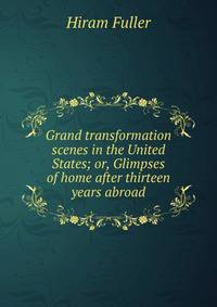 Grand transformation scenes in the United States; or, Glimpses of home after thirteen years abroad