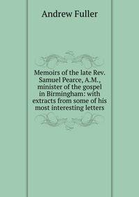 Memoirs of the late Rev. Samuel Pearce, A.M., minister of the gospel in Birmingham: with extracts from some of his most interesting letters