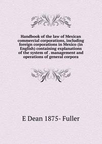 Handbook of the law of Mexican commercial corporations, including foreign corporations in Mexico (in English) containing explanations of the system of . management and operations of general corpora