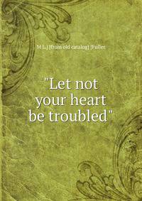 "Let not your heart be troubled"