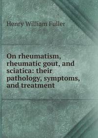 On rheumatism, rheumatic gout, and sciatica: their pathology, symptoms, and treatment