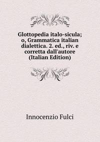Glottopedia italo-sicula; o, Grammatica italian dialettica. 2. ed., riv. e corretta dall'autore (Italian Edition)