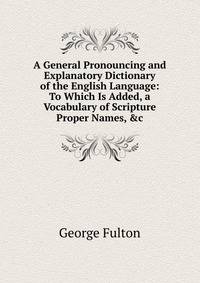 A General Pronouncing and Explanatory Dictionary of the English Language: To Which Is Added, a Vocabulary of Scripture Proper Names, &amp;c