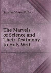 The Marvels of Science and Their Testimony to Holy Writ