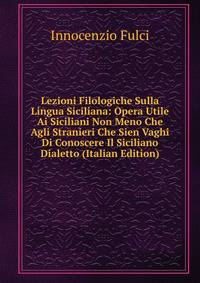 Lezioni Filologiche Sulla Lingua Siciliana: Opera Utile Ai Siciliani Non Meno Che Agli Stranieri Che Sien Vaghi Di Conoscere Il Siciliano Dialetto (Italian Edition)