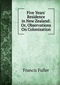 Five Years' Residence in New Zealand: Or, Observations On Colonization