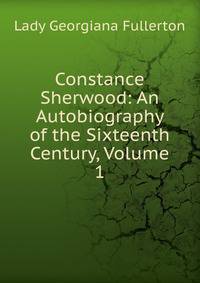 Constance Sherwood: An Autobiography of the Sixteenth Century, Volume 1