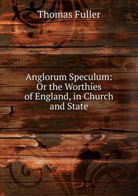 Anglorum Speculum: Or the Worthies of England, in Church and State