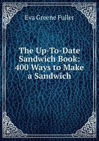 The Up-To-Date Sandwich Book: 400 Ways to Make a Sandwich