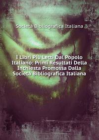I Libri Piu Letti Dal Popolo Italiano: Primi Resultati Della Inchiesta Promossa Dalla Societa Bibliografica Italiana
