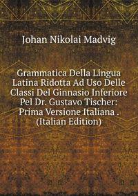 Grammatica Della Lingua Latina Ridotta Ad Uso Delle Classi Del Ginnasio Inferiore Pel Dr. Gustavo Tischer: Prima Versione Italiana . (Italian Edition)