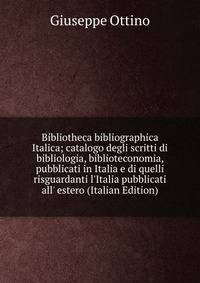 Bibliotheca bibliographica Italica; catalogo degli scritti di bibliologia, biblioteconomia, pubblicati in Italia e di quelli risguardanti l'Italia pubblicati all' estero (Italian Edition)