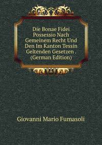 Die Bonae Fidei Possessio Nach Gemeinem Recht Und Den Im Kanton Tessin Geltenden Gesetzen . (German Edition)