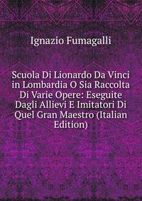 Scuola Di Lionardo Da Vinci in Lombardia O Sia Raccolta Di Varie Opere: Eseguite Dagli Allievi E Imitatori Di Quel Gran Maestro (Italian Edition)