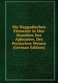 Die Haggadischen Elemente In Den Homilien Des Aphraates, Des Persischen Weisen (German Edition)