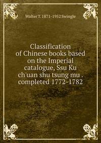 Classification of Chinese books based on the Imperial catalogue, Ssu Ku ch'uan shu tsung mu . completed 1772-1782