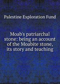 Moab's patriarchal stone: being an account of the Moabite stone, its story and teaching