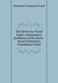 The Keren ha-Yesod book: colonisation problems of the Eretz-Israel (Palestine) Foundation Fund