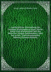 Geschichtliche Entwicklung Der Geistigen Richtungen in Staat, Kirche, Kunst Und Wissenschaft Seit Der Mitte Des Vorigen Jahrhunderts, Oder Der in Der . Und Germanischen Bildung (German Edition)