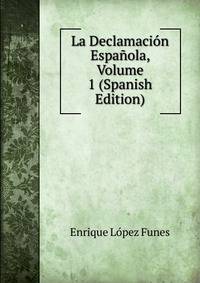 La Declamacion Espanola, Volume 1 (Spanish Edition)