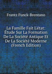 La Famille Fait L'?tat: ?tude Sur La Formation De La Soci?t? Antique Et De La Soci?t? Moderne (French Edition)