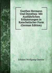 Goethes Hermann Und Dorothea: Mit Ausfuhrlichen Erlauterungen in Katechetischer Form (German Edition)