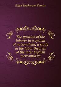 The position of the laborer in a system of nationalism; a study in the labor theories of the later English mercantilists