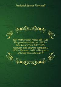 Tell-Trothes New Yeares gift . And The passionate Morrice. 1593.--John Lane's Tom Tell-Troths message, and his pens complaint. 1600.--Thomas . 1631.--The glasse of Godly loue. (By John R