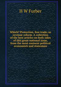 Which? Protection, free trade, or revenue reform. A collection of the best articles on both sides of this great national issue, from the most eminent political economists and statesman