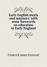 Early English meals and manners: with some forewords on education in Early England