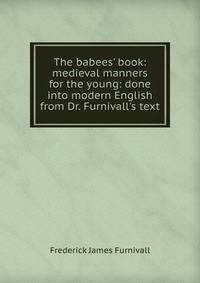 The babees' book: medieval manners for the young: done into modern English from Dr. Furnivall's text