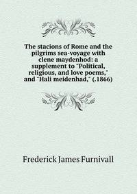 The stacions of Rome and the pilgrims sea-voyage with clene maydenhod: a supplement to "Political, religious, and love poems," and "Hali meidenhad," (.1866)