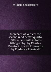 Merchant of Venice: the second (and better quarto, 1600. A facsimile in foto-lithography . by Charles Praetorius; with forewords by Frederick Furnivall