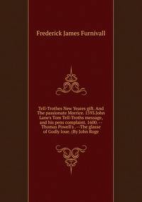 Tell-Trothes New Yeares gift. And The passionate Morrice. 1593.John Lane's Tom Tell-Troths message, and his pens complaint. 1600. --Thomas Powell's . --The glasse of Godly loue. (By John Roge