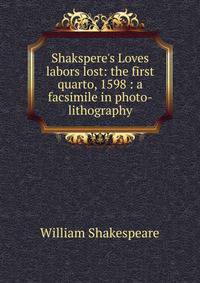 Shakspere's Loves labors lost: the first quarto, 1598 : a facsimile in photo-lithography
