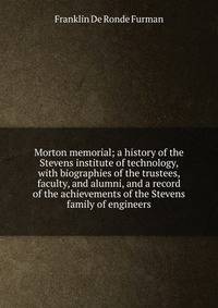 Morton memorial; a history of the Stevens institute of technology, with biographies of the trustees, faculty, and alumni, and a record of the achievements of the Stevens family of engineers
