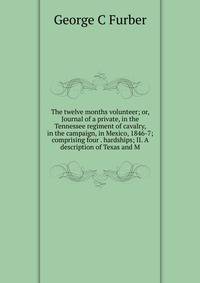 The twelve months volunteer; or, Journal of a private, in the Tennessee regiment of cavalry, in the campaign, in Mexico, 1846-7; comprising four . hardships; II. A description of Texas and M