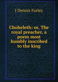 Choheleth: or, The royal preacher, a poem most humbly inscribed to the king