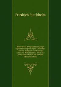 Bibliotheca Pompejana: catalogo ragionato di opere sopra Ercolano e Pompei pubblicate in Italia ed all'estero dalla scoperta delle due citt? fino ai tempi pi? recenti (Italian Edition)