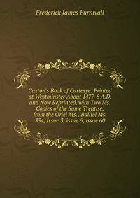 Caxton's Book of Curtesye: Printed at Westminster About 1477-8 A.D. and Now Reprinted, with Two Ms. Copies of the Same Treatise, from the Oriel Ms. . Balliol Ms. 354, Issue 3; issue 6; issue 60