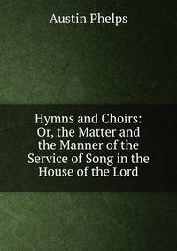 Hymns and Choirs: Or, the Matter and the Manner of the Service of Song in the House of the Lord