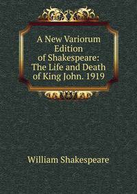 A New Variorum Edition of Shakespeare: The Life and Death of King John. 1919