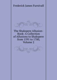 The Shakspere Allusion-Book: A Collection of Allusions to Shakspere from 1591 to 1700, Volume 2