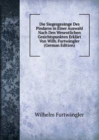 Die Siegesgesange Des Pindaros in Einer Auswahl Nach Den Wesentlichen Gesichtspunkten Erklart Von Wilh. Furtwangler (German Edition)