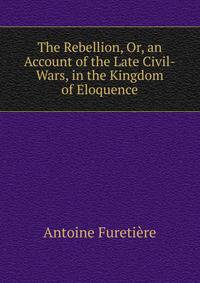 The Rebellion, Or, an Account of the Late Civil-Wars, in the Kingdom of Eloquence