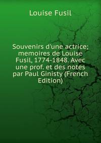 Souvenirs d'une actrice; memoires de Louise Fusil, 1774-1848. Avec une prof. et des notes par Paul Ginisty (French Edition)