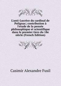 L'anti-Lucr?ce du cardinal de Polignac; contribution ? l'etude de la pens?e philosophique et scientifique dans le premier tiers du 18e si?cle (French Edition)