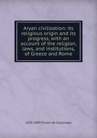 Aryan civilization: its religious origin and its progress, with an account of the religion, laws, and institutions, of Greece and Rome